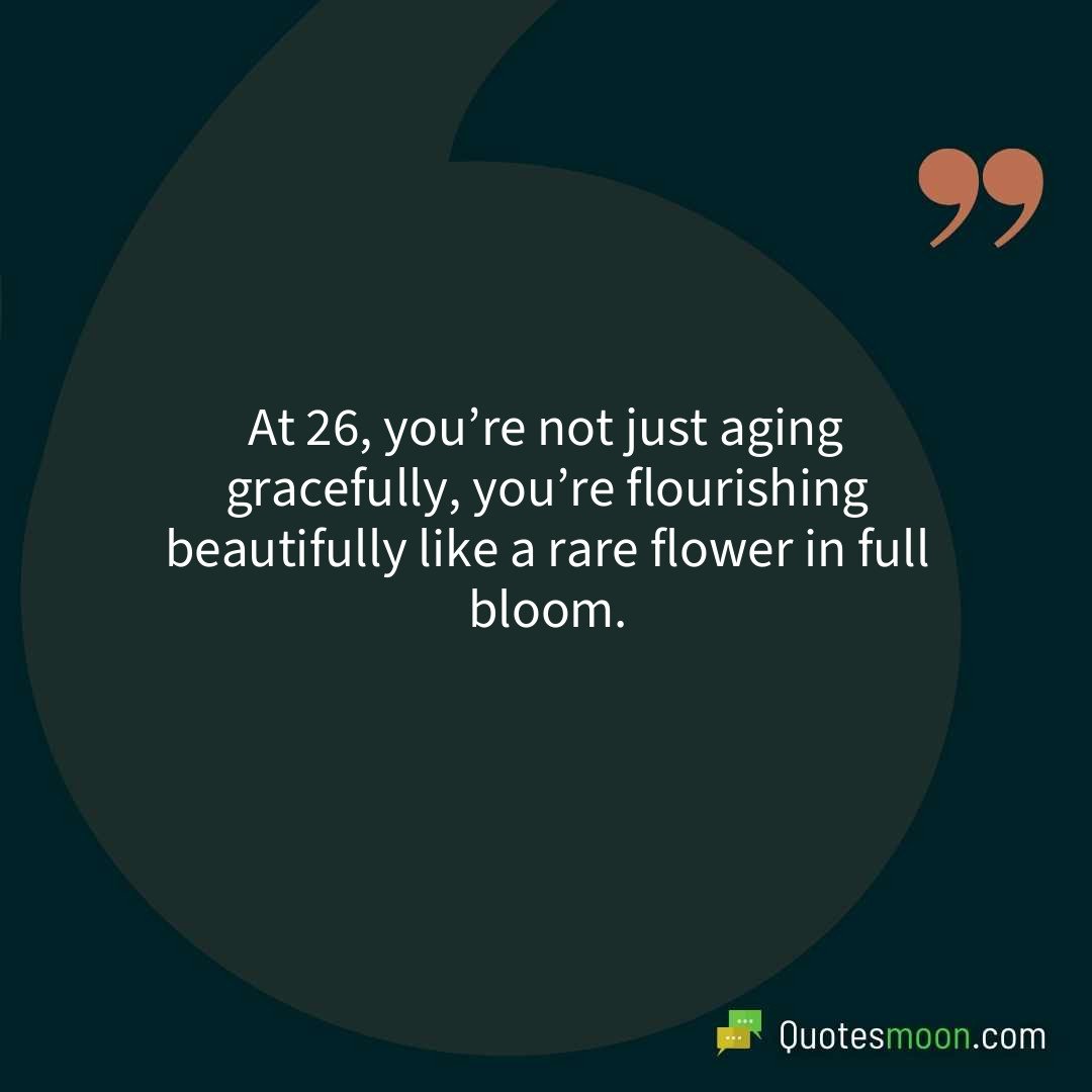At 26, you’re not just aging gracefully, you’re flourishing beautifully like a rare flower in full bloom.