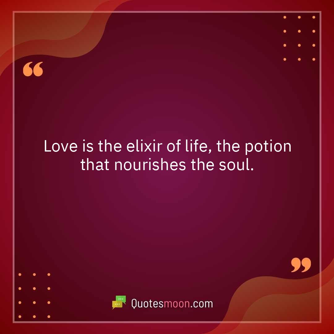 Love is the elixir of life, the potion that nourishes the soul.