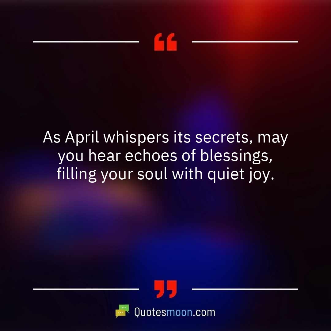As April whispers its secrets, may you hear echoes of blessings, filling your soul with quiet joy.