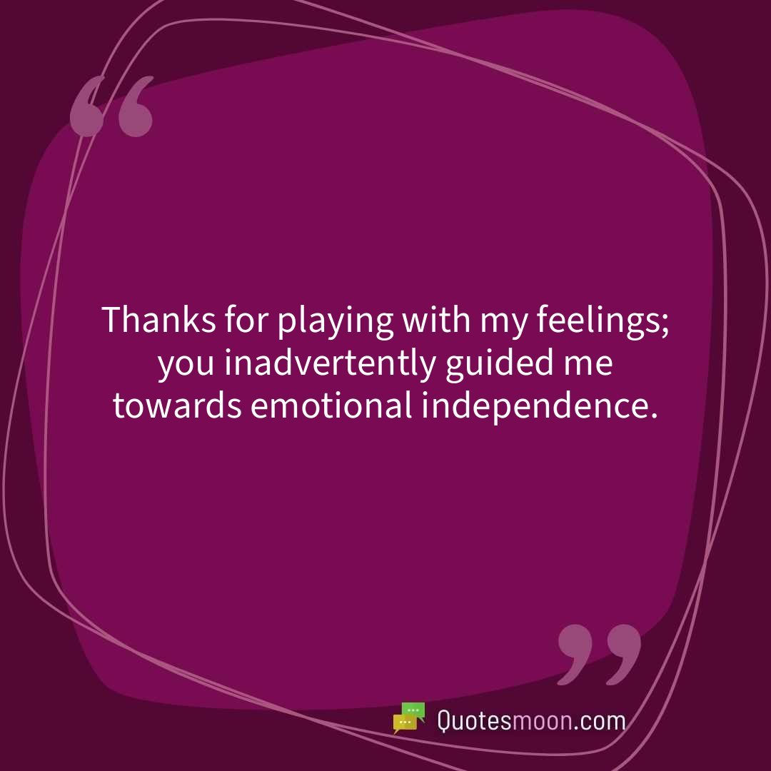 Thanks for playing with my feelings; you inadvertently guided me towards emotional independence.