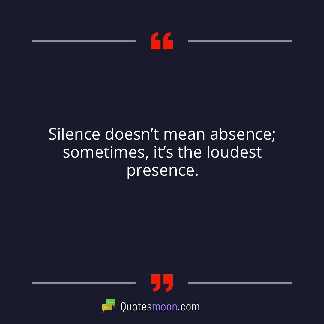 Silence doesn’t mean absence; sometimes, it’s the loudest presence.