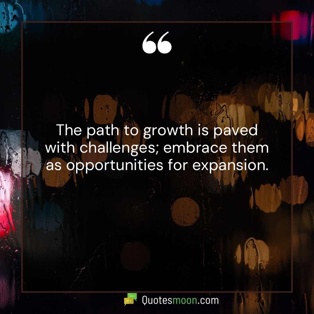 The path to growth is paved with challenges; embrace them as opportunities for expansion.