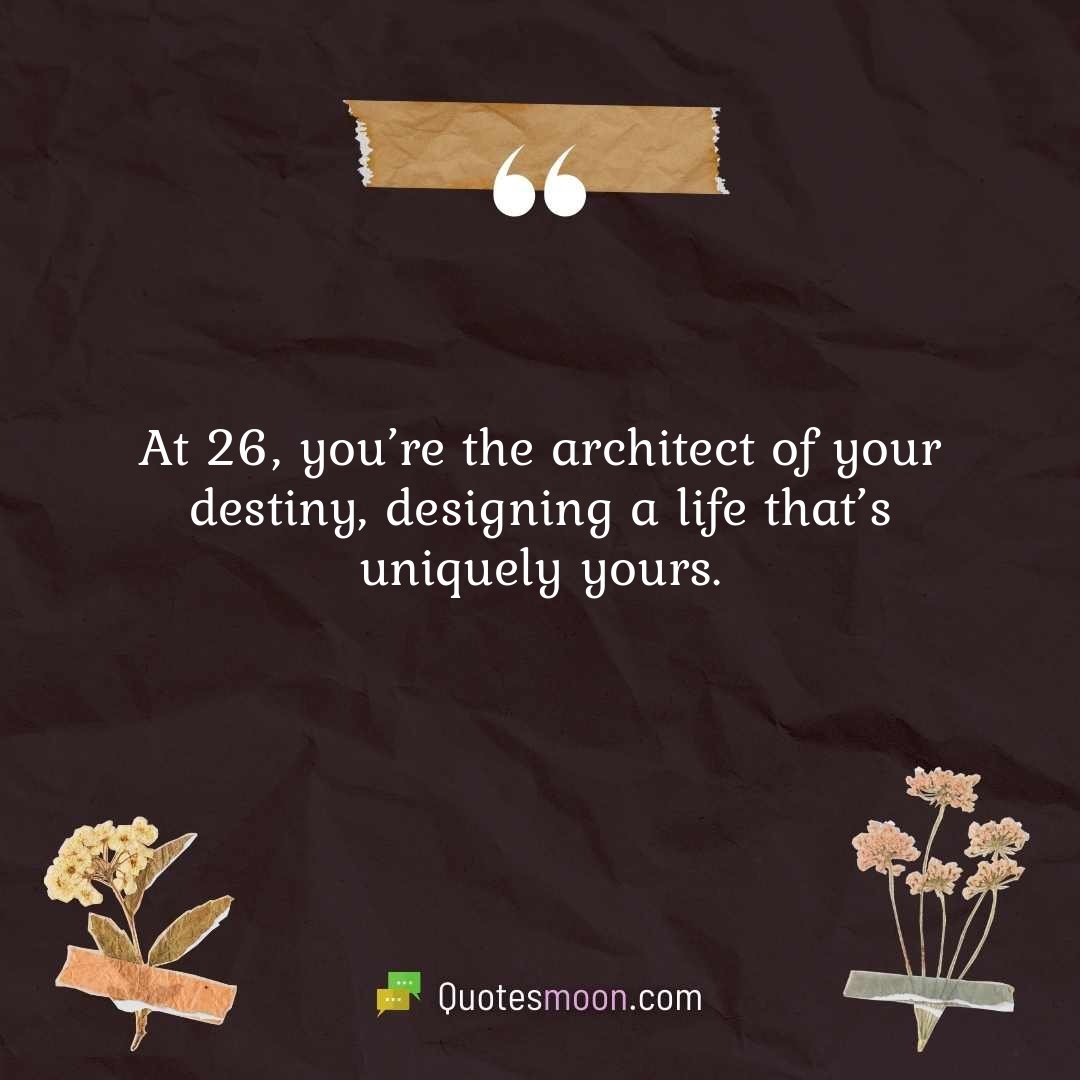 At 26, you’re the architect of your destiny, designing a life that’s uniquely yours.