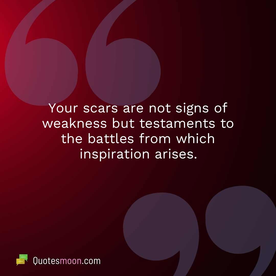 Your scars are not signs of weakness but testaments to the battles from which inspiration arises.