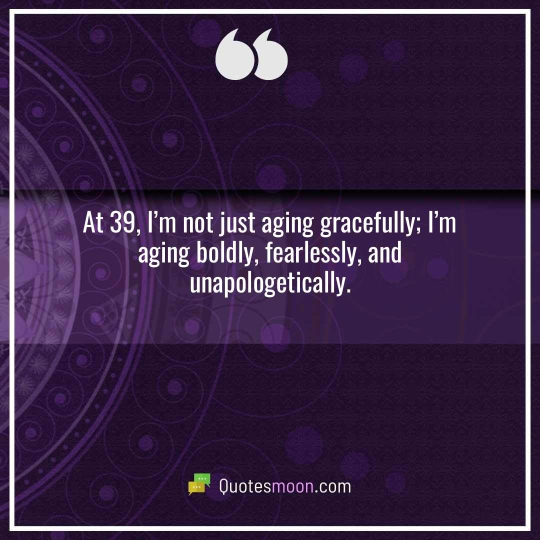 At 39, I’m not just aging gracefully; I’m aging boldly, fearlessly, and unapologetically.