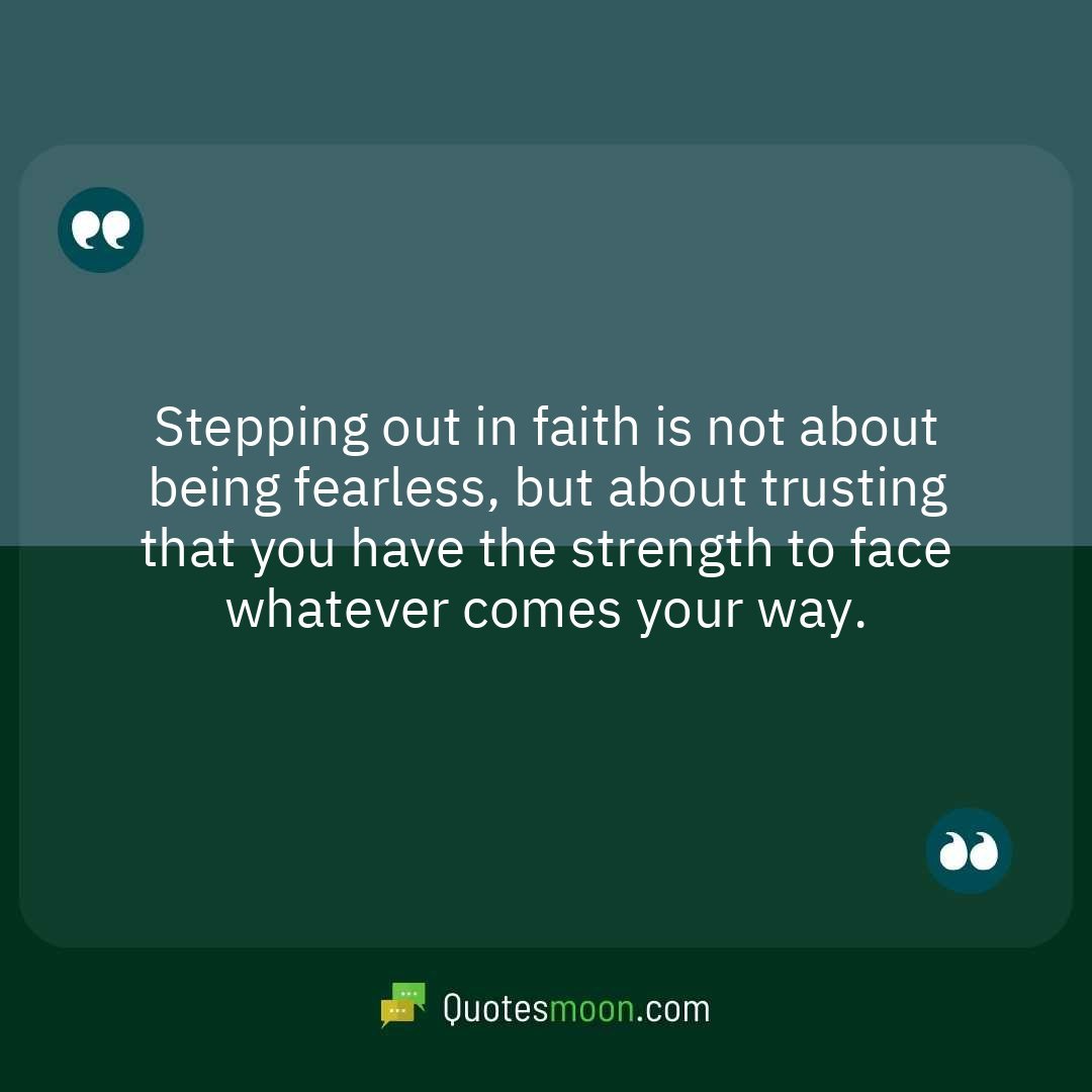 Stepping out in faith is not about being fearless, but about trusting that you have the strength to face whatever comes your way.