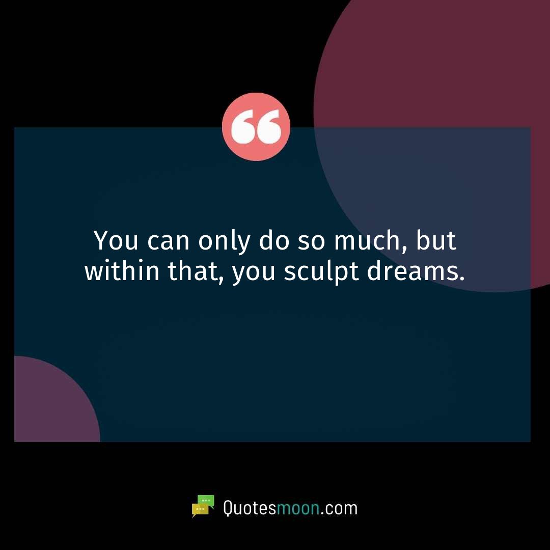 You can only do so much, but within that, you sculpt dreams.