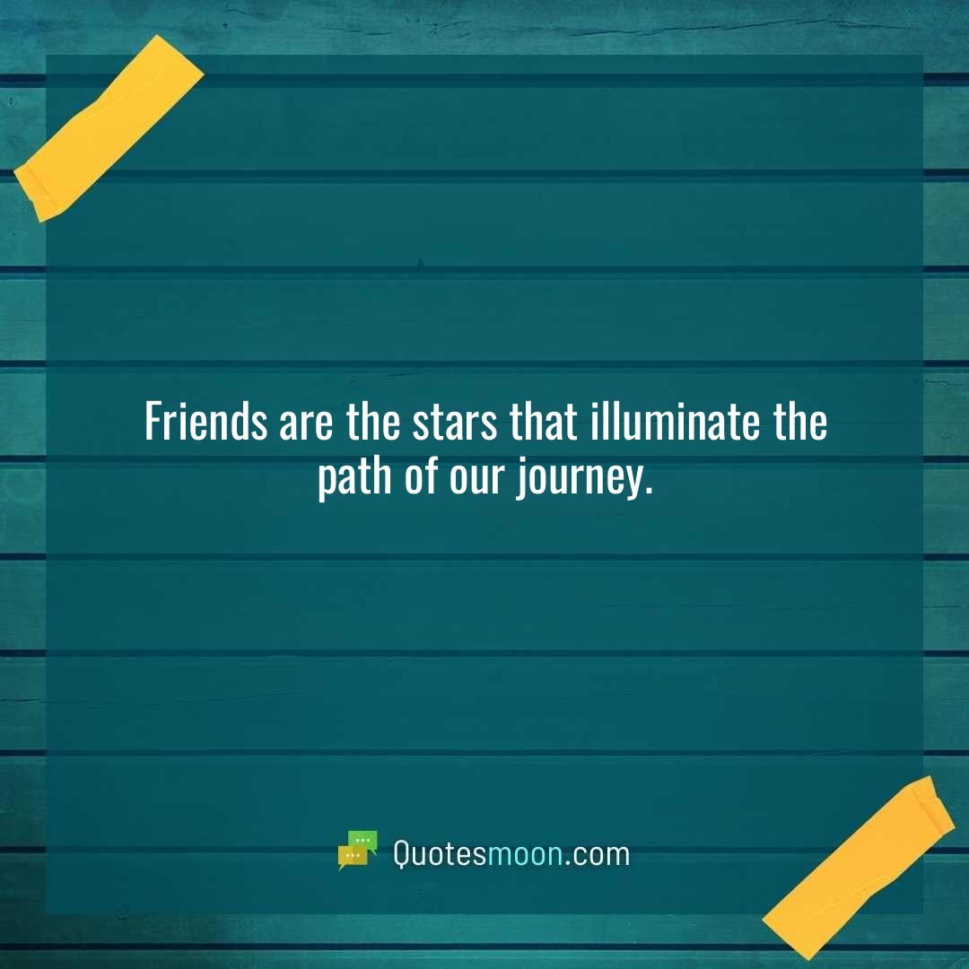 Friends are the stars that illuminate the path of our journey.