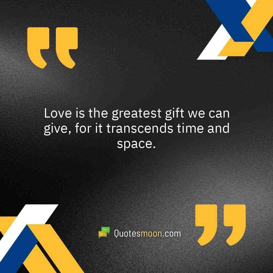Love is the greatest gift we can give, for it transcends time and space.