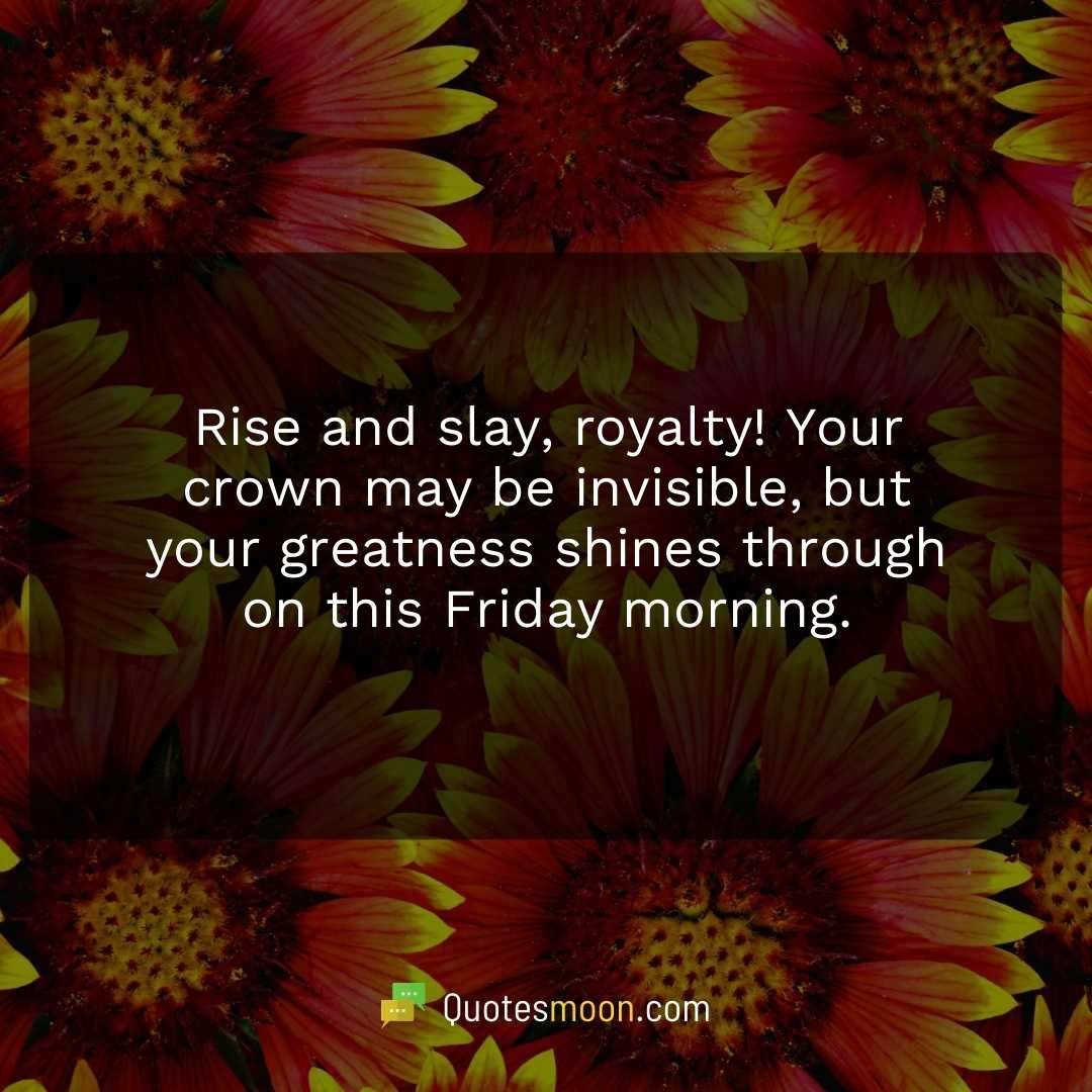 Rise and slay, royalty! Your crown may be invisible, but your greatness shines through on this Friday morning.