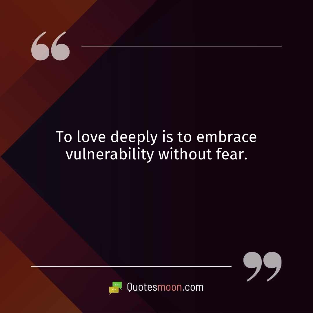 To love deeply is to embrace vulnerability without fear.