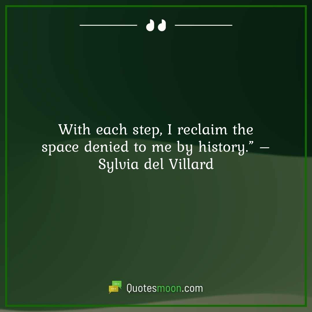 With each step, I reclaim the space denied to me by history.” – Sylvia del Villard