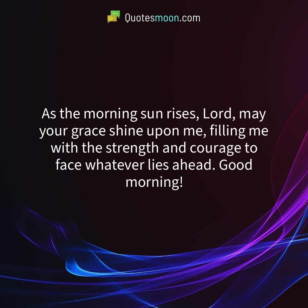 As the morning sun rises, Lord, may your grace shine upon me, filling me with the strength and courage to face whatever lies ahead. Good morning!
