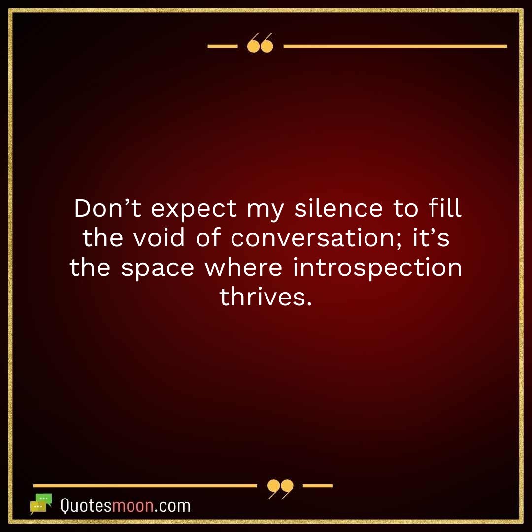 Don’t expect my silence to fill the void of conversation; it’s the space where introspection thrives.