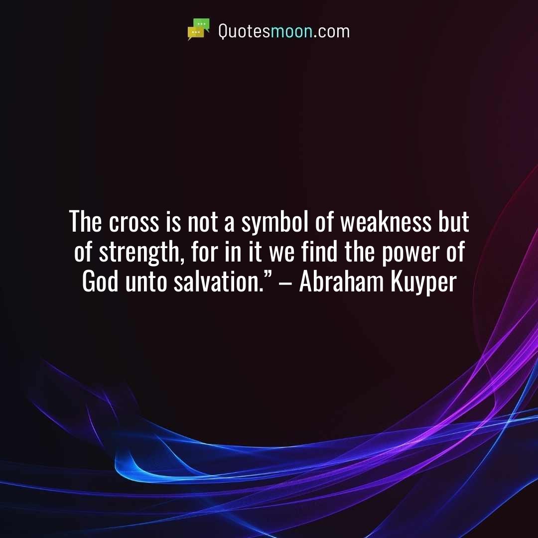 The cross is not a symbol of weakness but of strength, for in it we find the power of God unto salvation.” – Abraham Kuyper