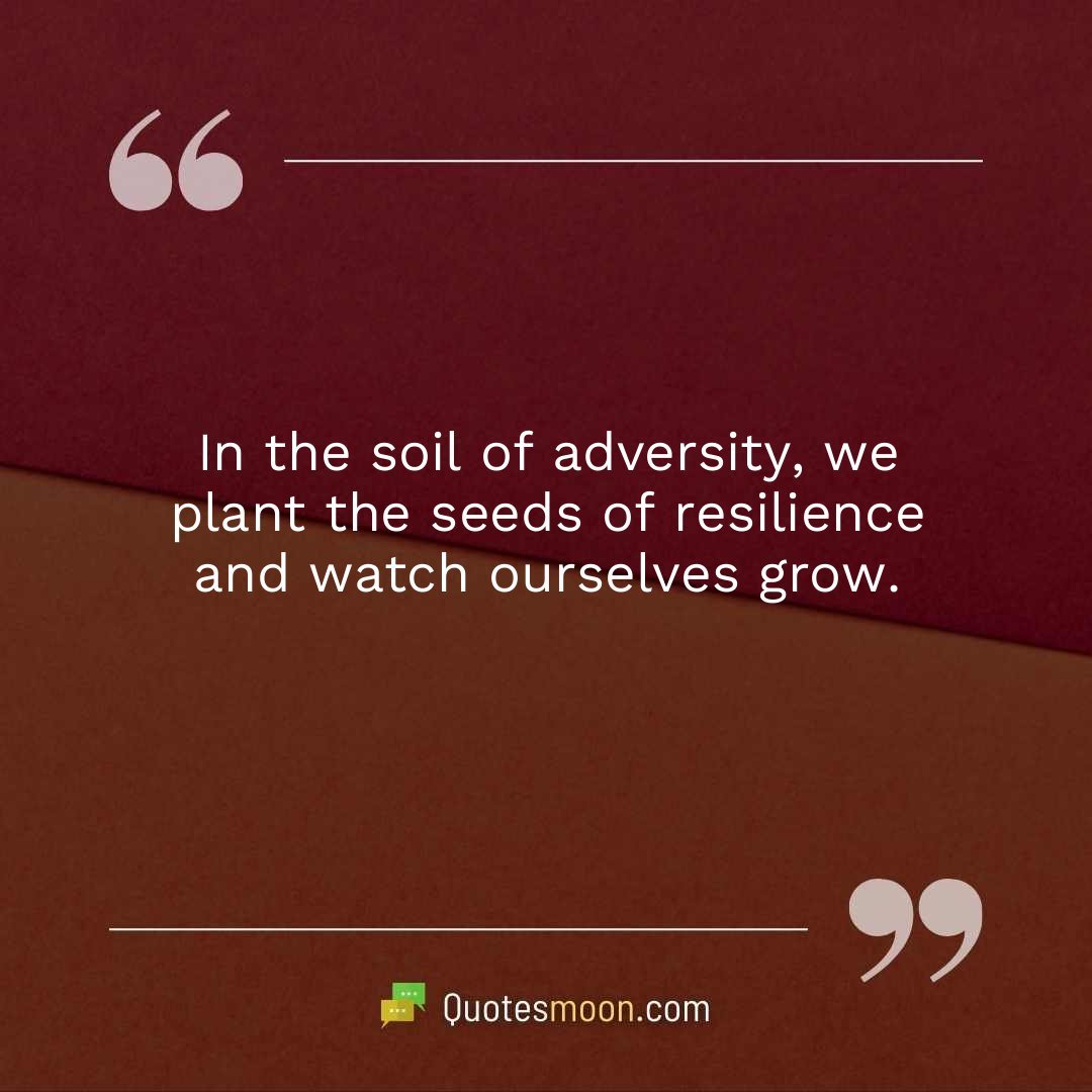 In the soil of adversity, we plant the seeds of resilience and watch ourselves grow.