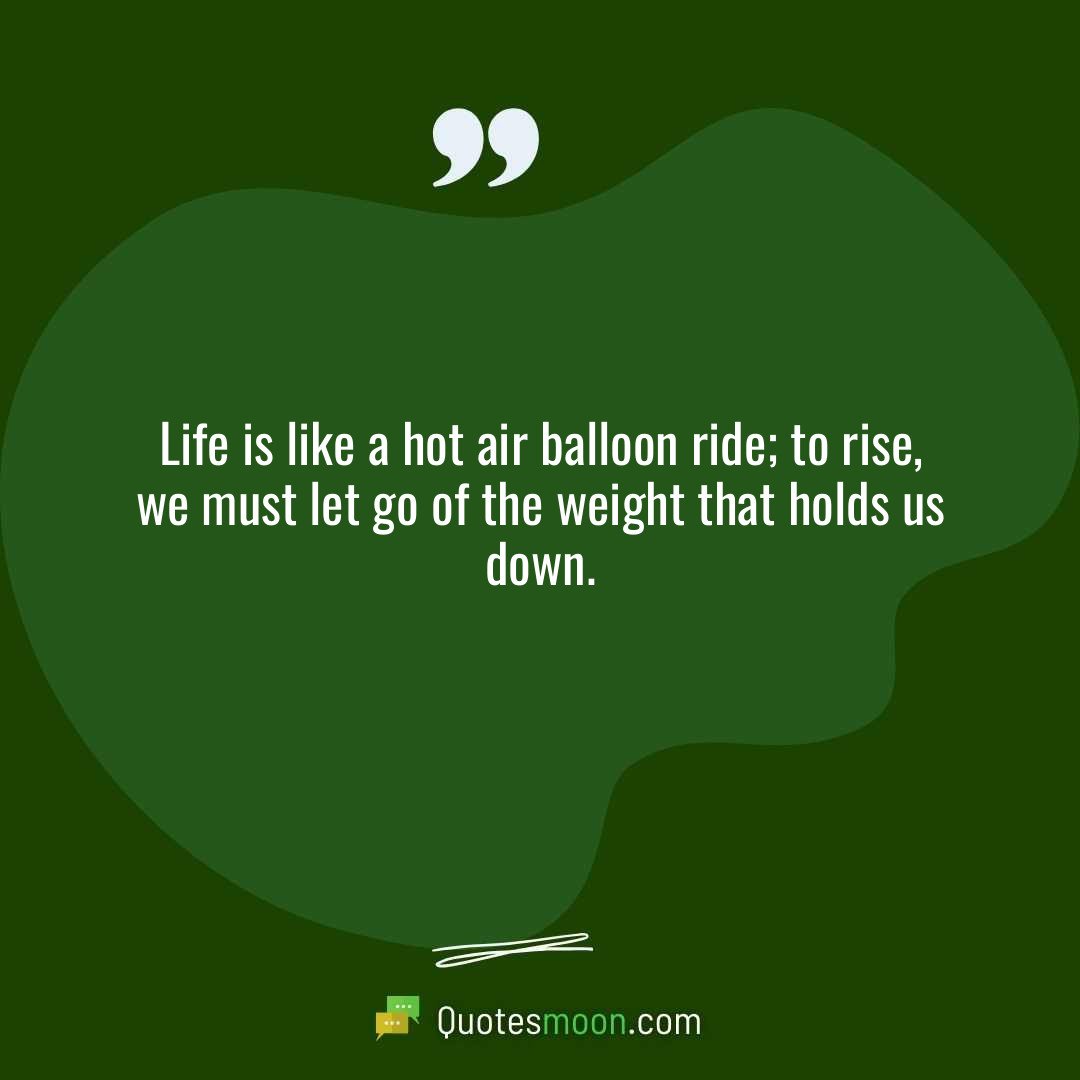 Life is like a hot air balloon ride; to rise, we must let go of the weight that holds us down.