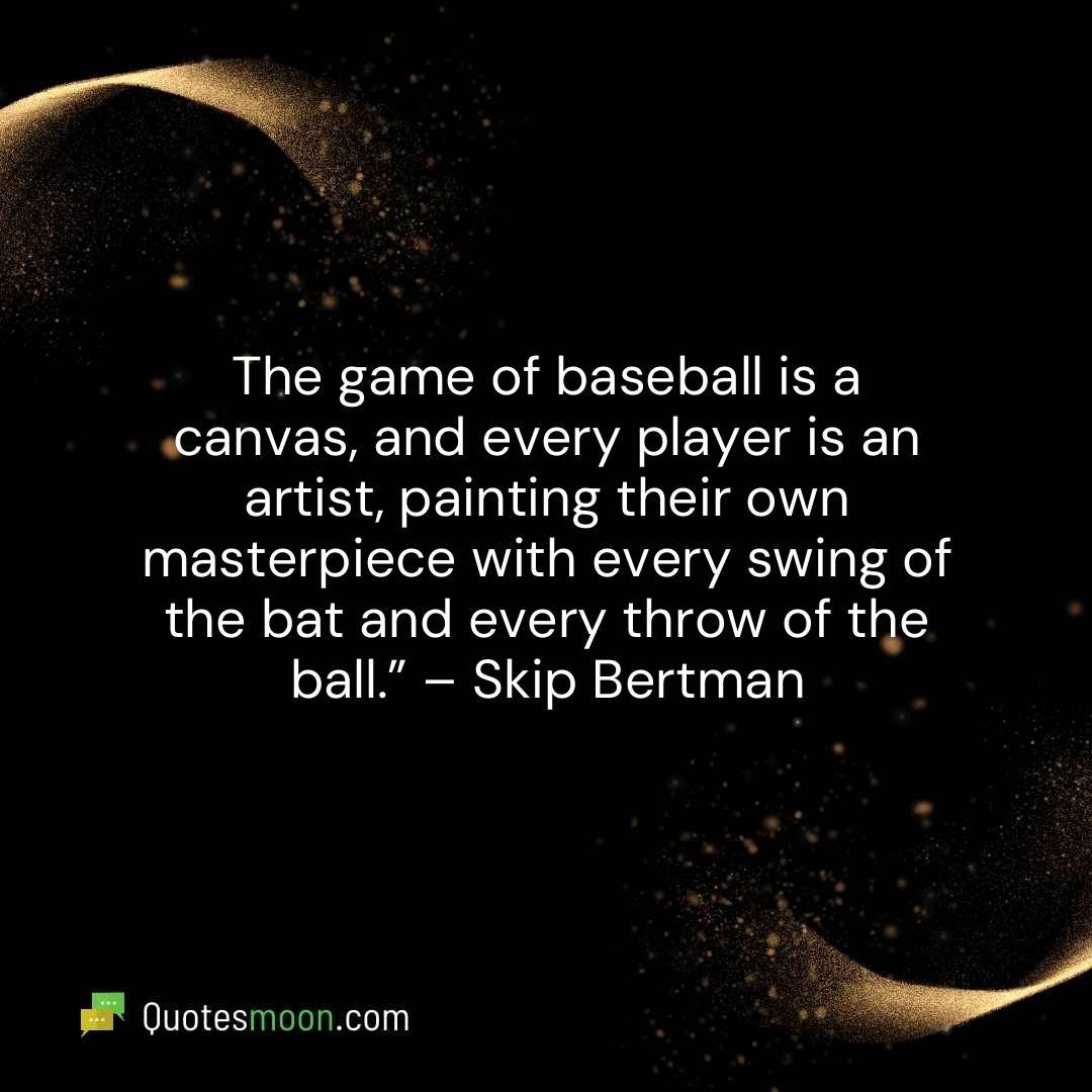 The game of baseball is a canvas, and every player is an artist, painting their own masterpiece with every swing of the bat and every throw of the ball.” – Skip Bertman