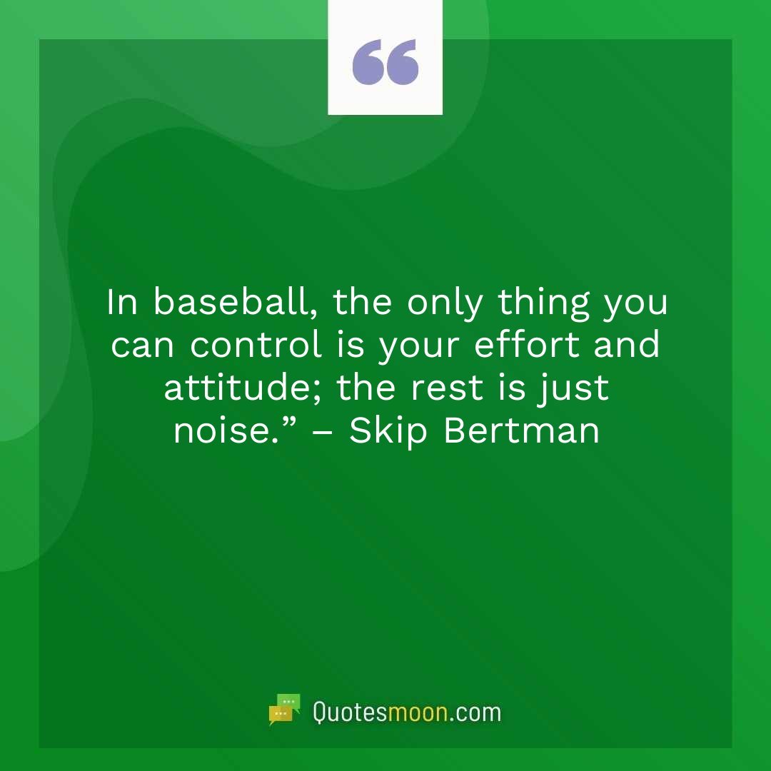 In baseball, the only thing you can control is your effort and attitude; the rest is just noise.” – Skip Bertman