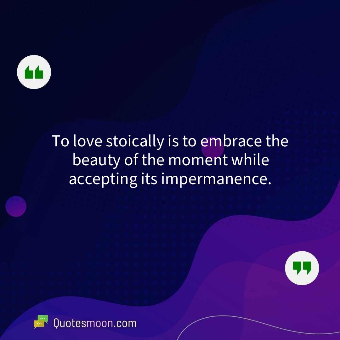 To love stoically is to embrace the beauty of the moment while accepting its impermanence.