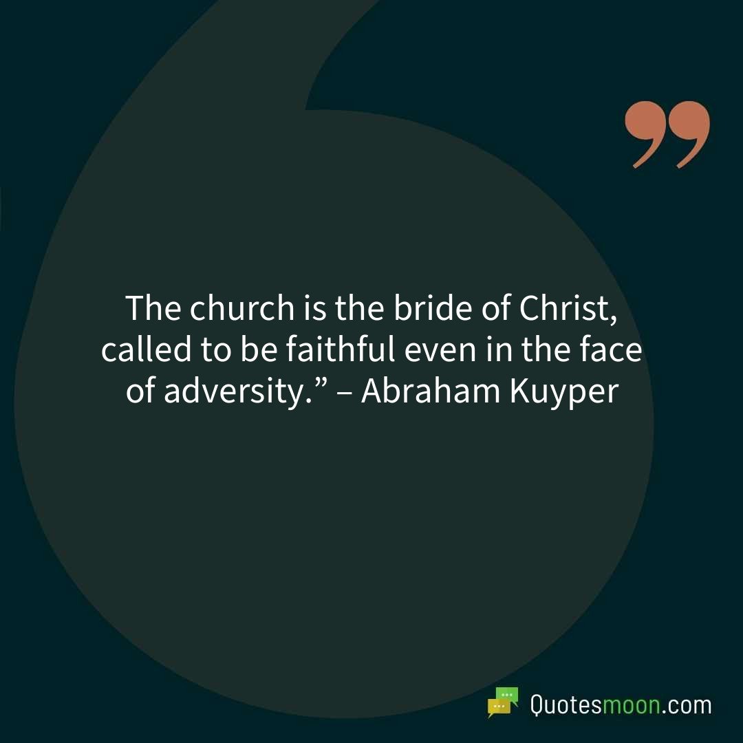 The church is the bride of Christ, called to be faithful even in the face of adversity.” – Abraham Kuyper