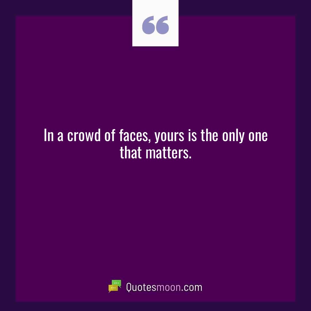 In a crowd of faces, yours is the only one that matters.