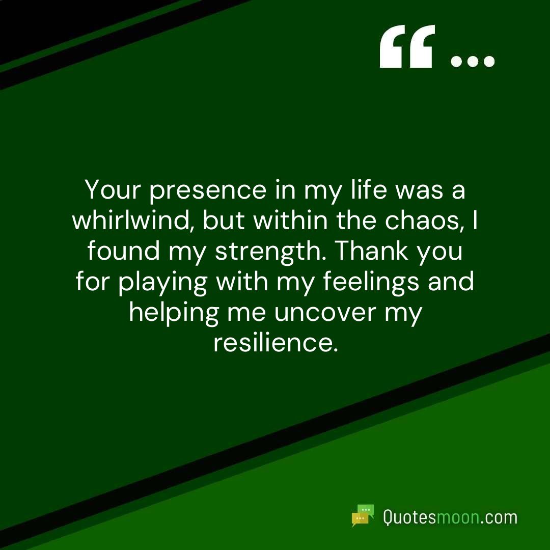 Your presence in my life was a whirlwind, but within the chaos, I found my strength. Thank you for playing with my feelings and helping me uncover my resilience.