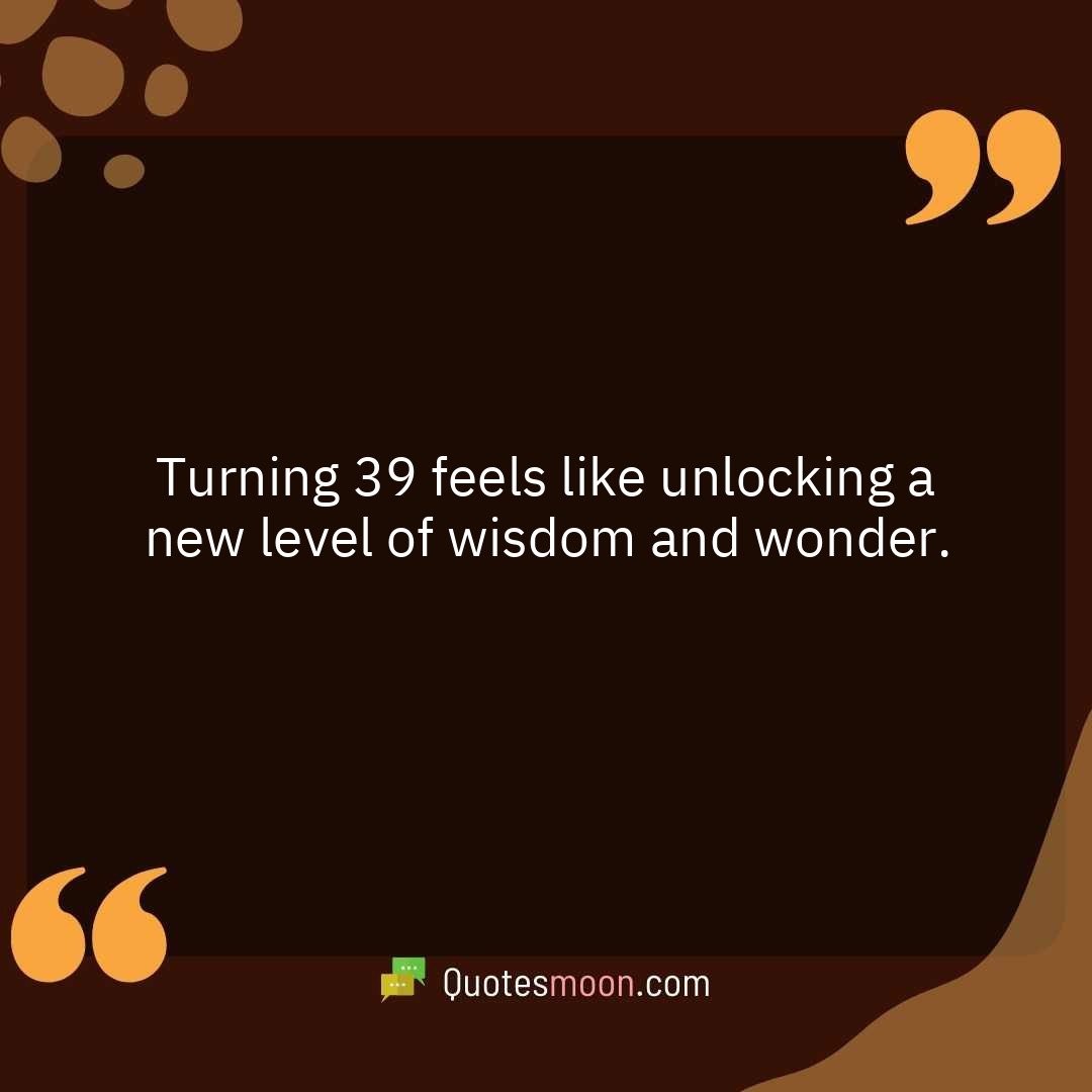 Turning 39 feels like unlocking a new level of wisdom and wonder.