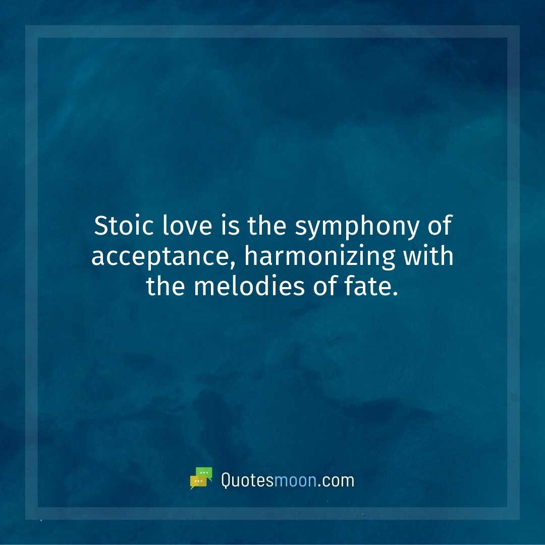 Stoic love is the symphony of acceptance, harmonizing with the melodies of fate.