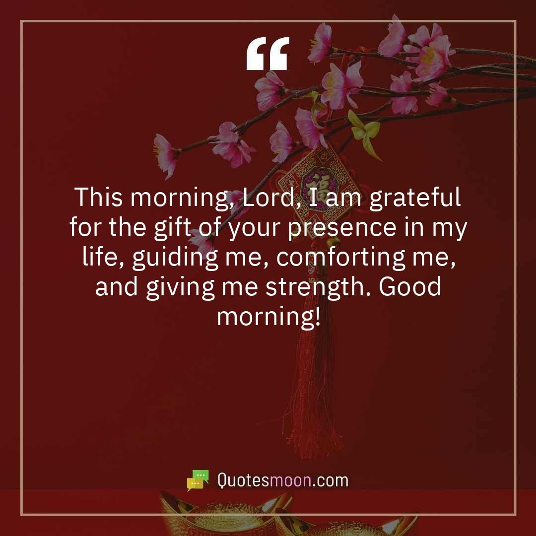 This morning, Lord, I am grateful for the gift of your presence in my life, guiding me, comforting me, and giving me strength. Good morning!