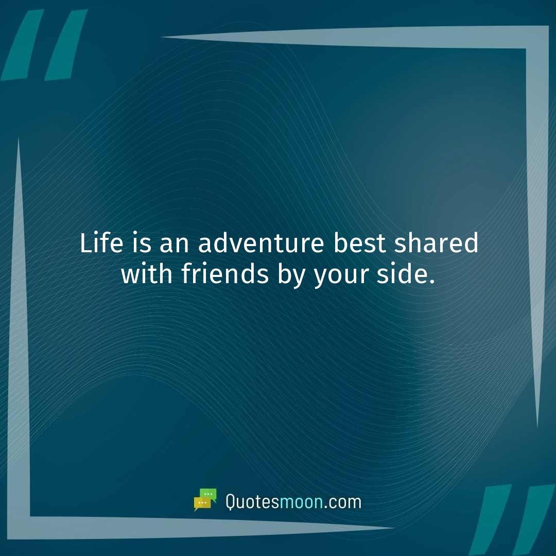 Life is an adventure best shared with friends by your side.