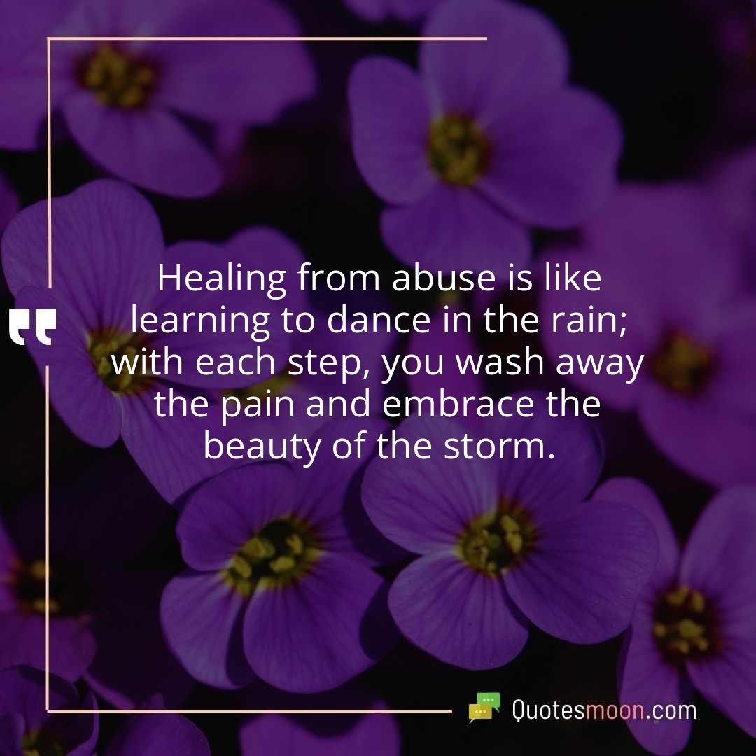 Healing from abuse is like learning to dance in the rain; with each step, you wash away the pain and embrace the beauty of the storm.