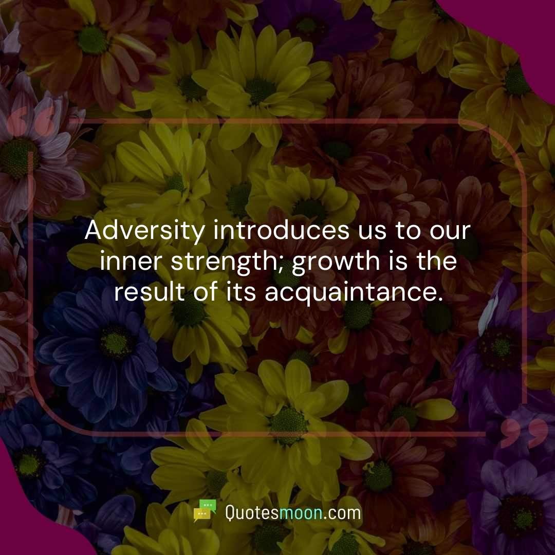 Adversity introduces us to our inner strength; growth is the result of its acquaintance.