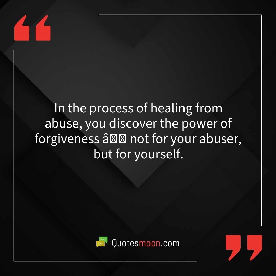 In the process of healing from abuse, you discover the power of forgiveness â not for your abuser, but for yourself.