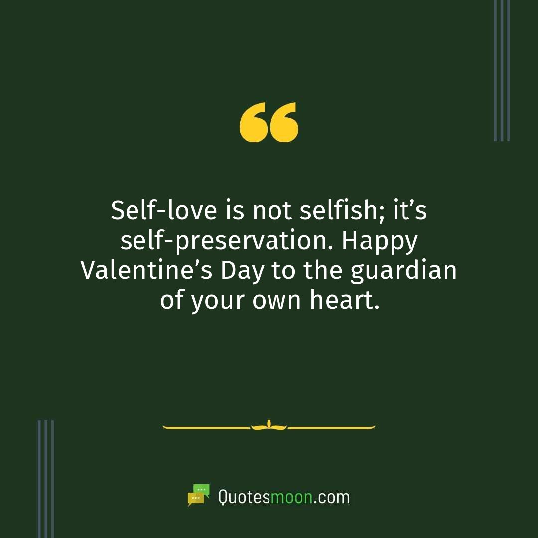 Self-love is not selfish; it’s self-preservation. Happy Valentine’s Day to the guardian of your own heart.