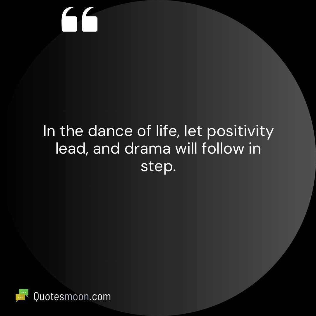 In the dance of life, let positivity lead, and drama will follow in step.