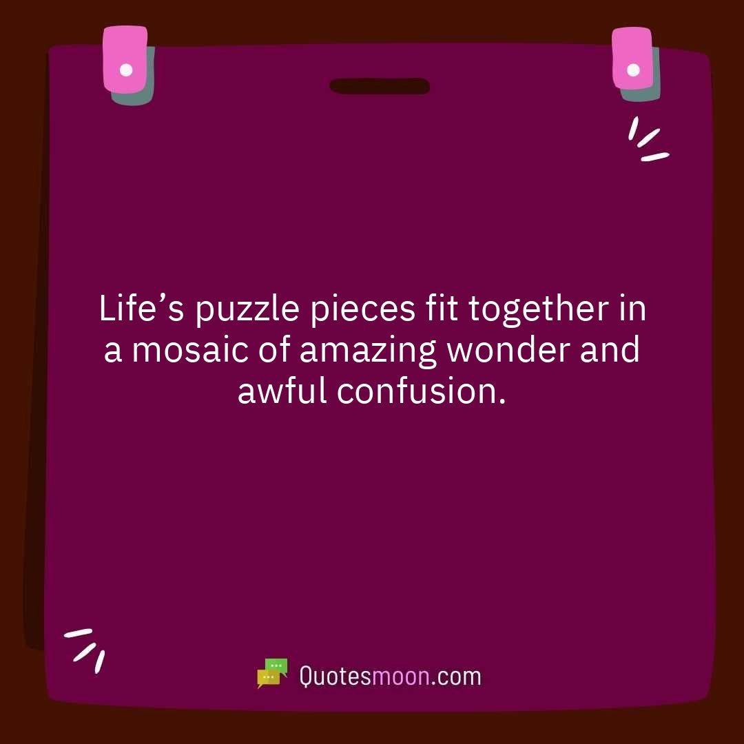 Life’s puzzle pieces fit together in a mosaic of amazing wonder and awful confusion.