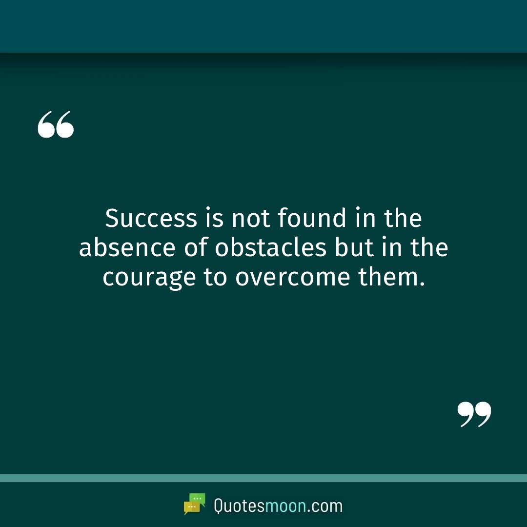 Success is not found in the absence of obstacles but in the courage to overcome them.