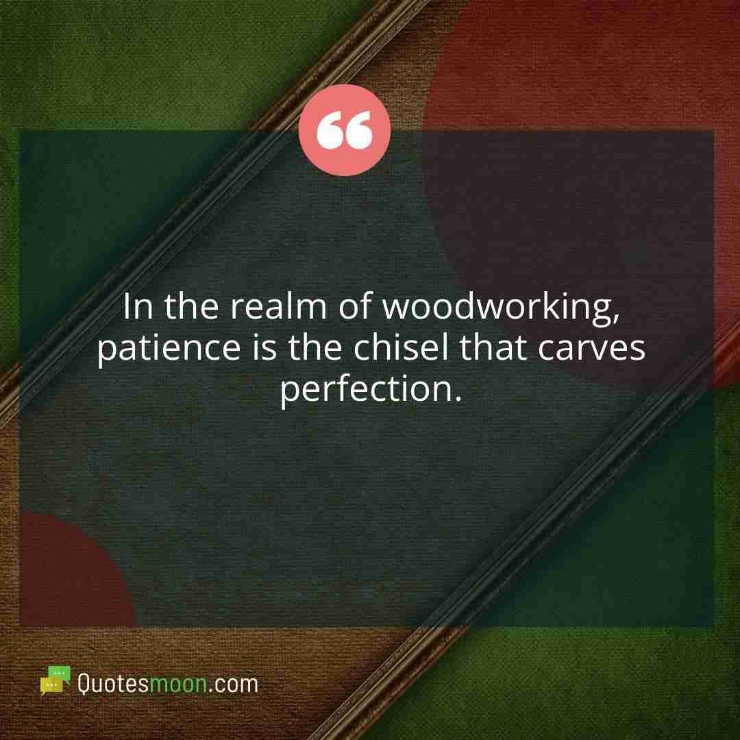 In the realm of woodworking, patience is the chisel that carves perfection.