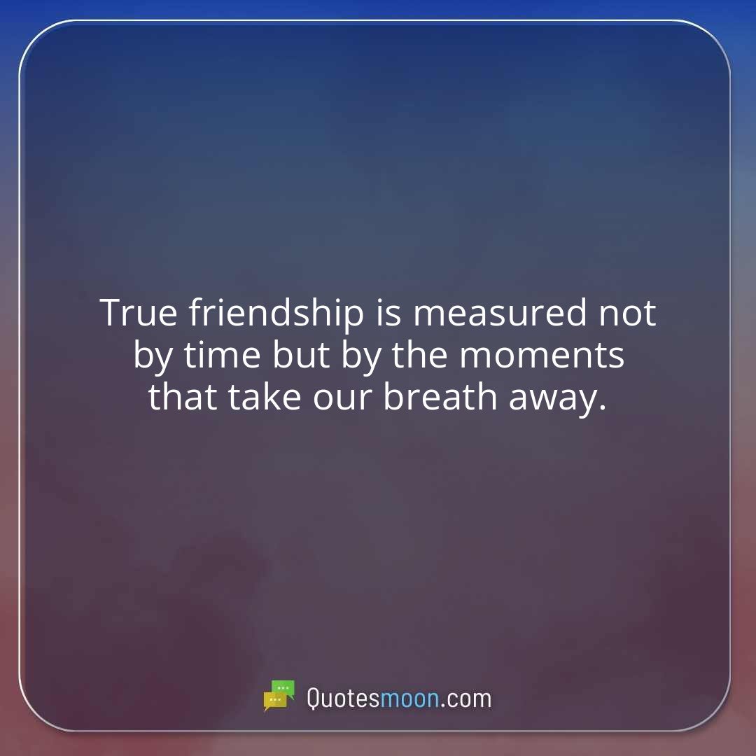 True friendship is measured not by time but by the moments that take our breath away.