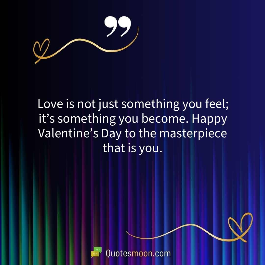 Love is not just something you feel; it’s something you become. Happy Valentine’s Day to the masterpiece that is you.