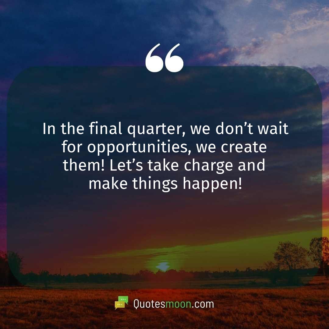 In the final quarter, we don’t wait for opportunities, we create them! Let’s take charge and make things happen!