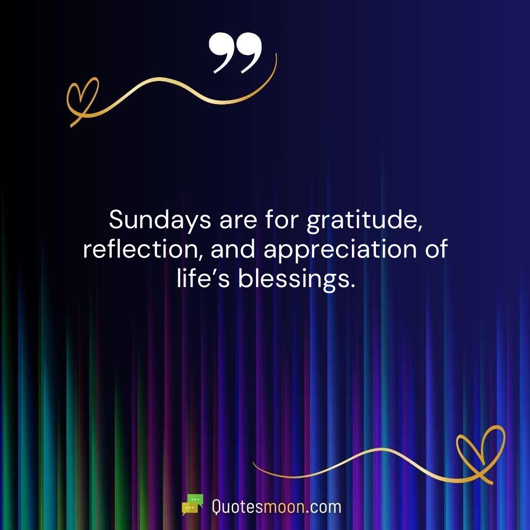 Sundays are for gratitude, reflection, and appreciation of life’s blessings.