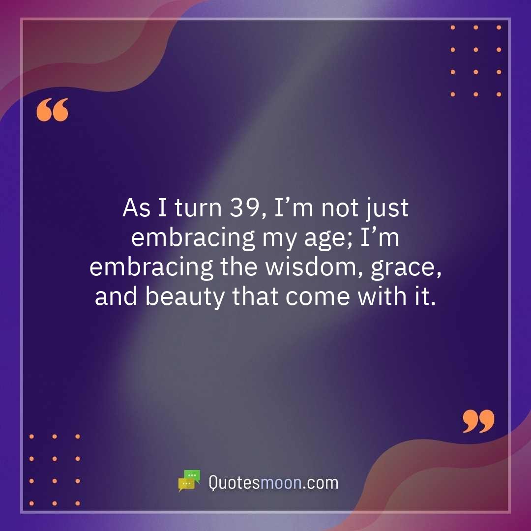 As I turn 39, I’m not just embracing my age; I’m embracing the wisdom, grace, and beauty that come with it.