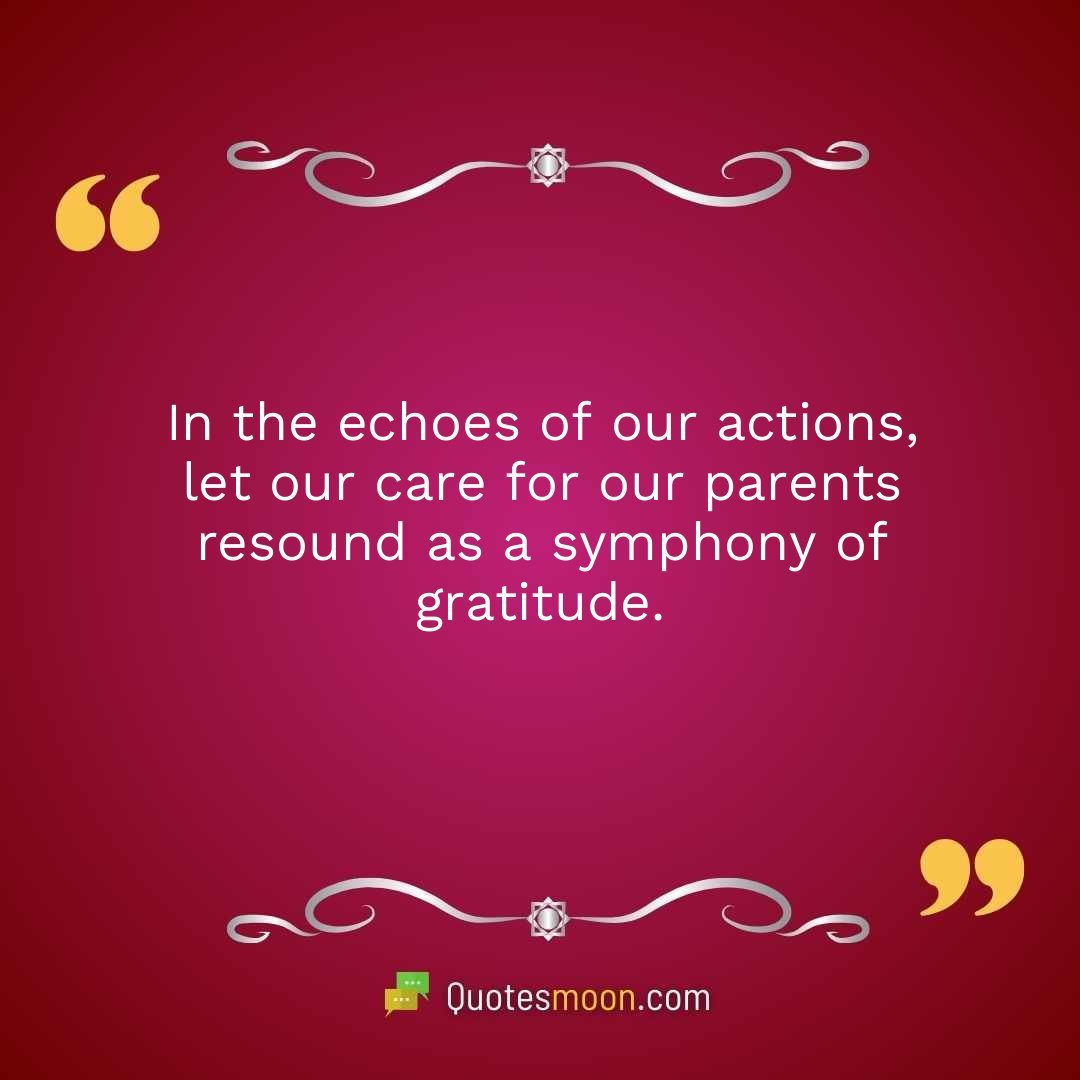In the echoes of our actions, let our care for our parents resound as a symphony of gratitude.