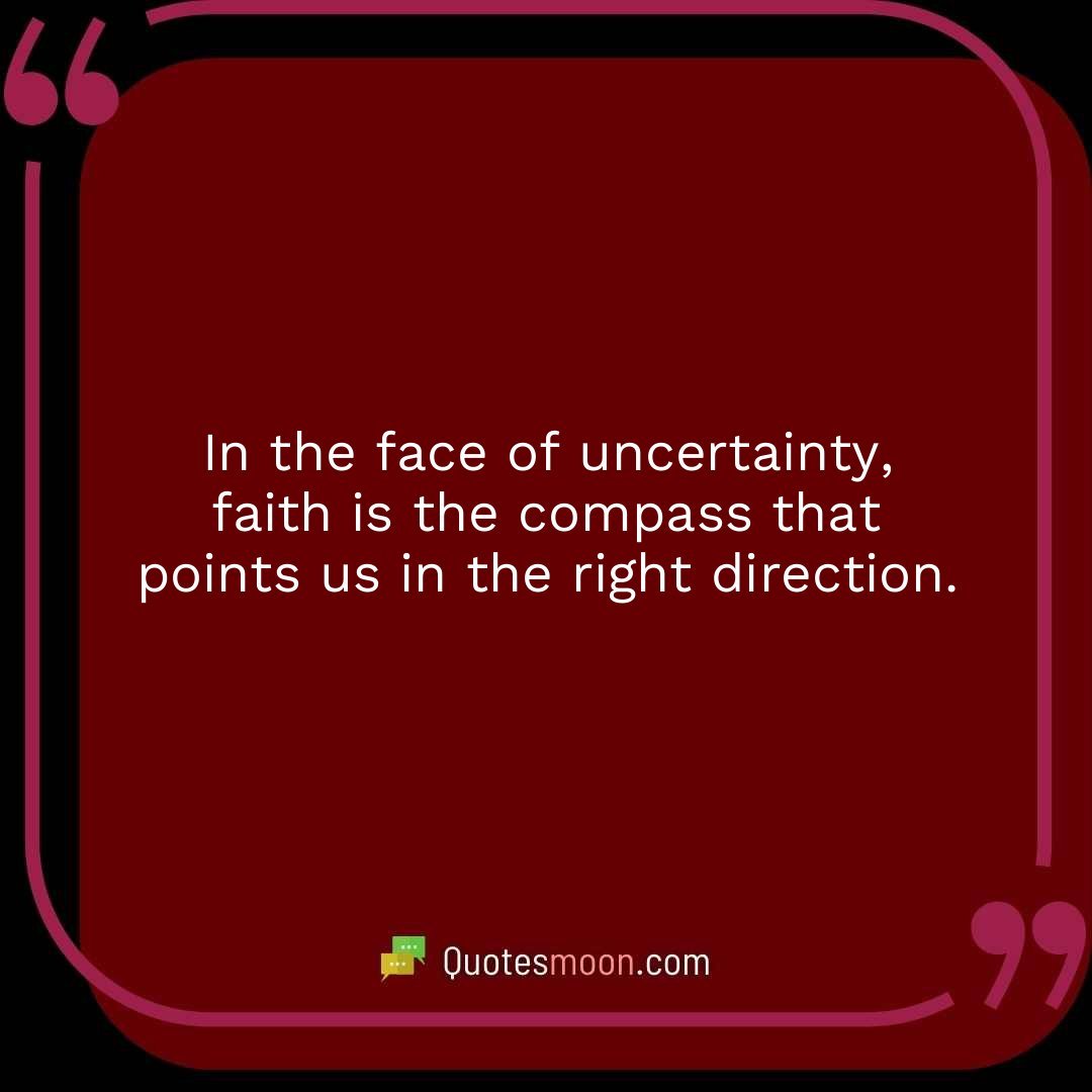 In the face of uncertainty, faith is the compass that points us in the right direction.