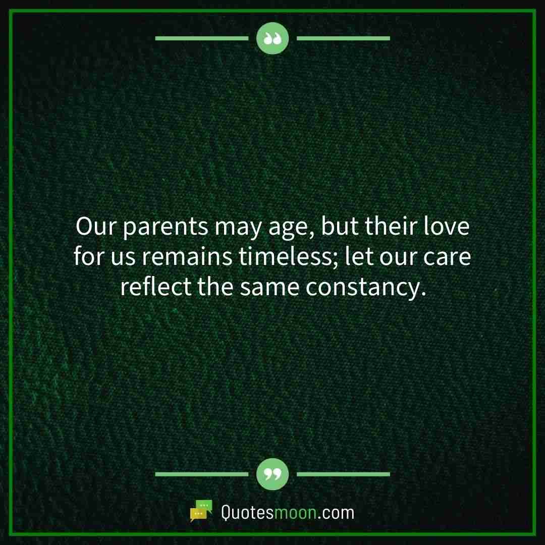 Our parents may age, but their love for us remains timeless; let our care reflect the same constancy.
