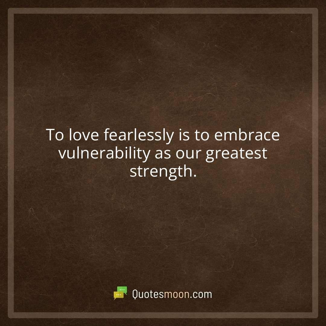 To love fearlessly is to embrace vulnerability as our greatest strength.