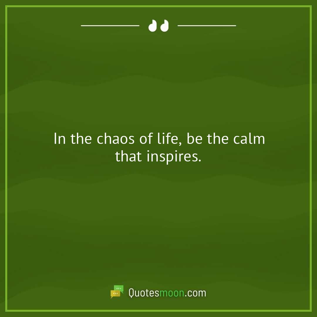 In the chaos of life, be the calm that inspires.