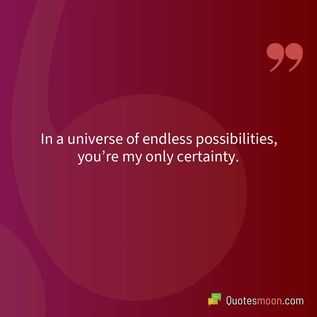 In a universe of endless possibilities, you’re my only certainty.